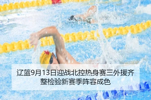 辽篮9月13日迎战北控热身赛三外援齐整检验新赛季阵容成色
