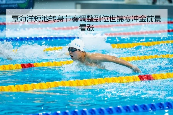 覃海洋短池转身节奏调整到位世锦赛冲金前景看涨