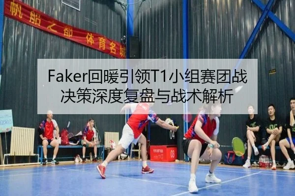 Faker回暖引领T1小组赛团战决策深度复盘与战术解析